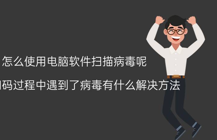 怎么使用电脑软件扫描病毒呢 手机扫码过程中遇到了病毒有什么解决方法？